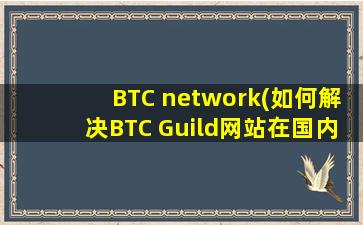 BTC network(如何解决BTC Guild网站在国内无法打开的问题)